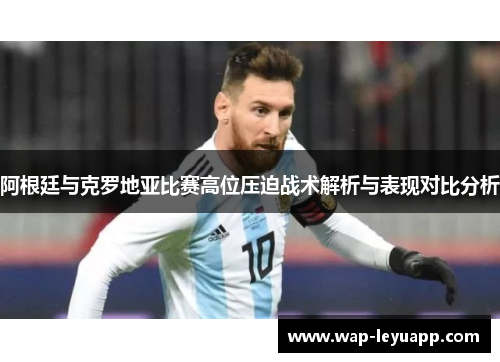 阿根廷与克罗地亚比赛高位压迫战术解析与表现对比分析