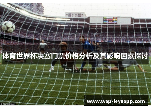 体育世界杯决赛门票价格分析及其影响因素探讨 体育世界杯决赛门票价格分析及其影响因素探讨