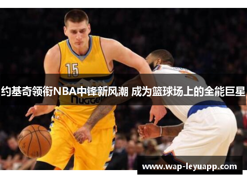 约基奇领衔NBA中锋新风潮 成为篮球场上的全能巨星