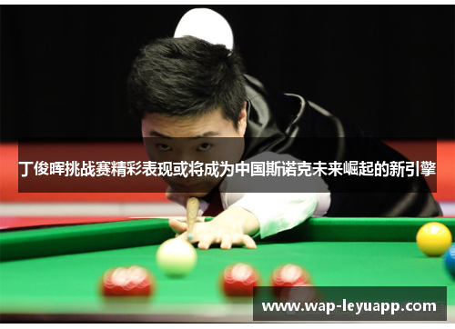 丁俊晖挑战赛精彩表现或将成为中国斯诺克未来崛起的新引擎 丁俊晖挑战赛精彩表现或将成为中国斯诺克未来崛起的新引擎