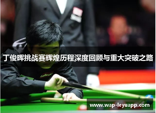 丁俊晖挑战赛辉煌历程深度回顾与重大突破之路 丁俊晖挑战赛辉煌历程深度回顾与重大突破之路