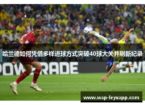 哈兰德如何凭借多样进球方式突破40球大关并刷新纪录 哈兰德如何凭借多样进球方式突破40球大关并刷新纪录