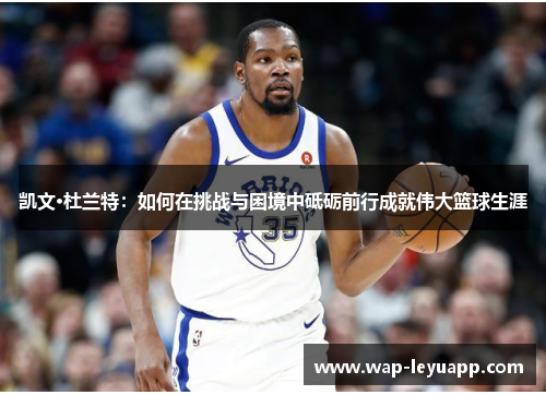 凯文·杜兰特:如何在挑战与困境中砥砺前行成就伟大篮球生涯 凯文·杜兰特:如何在挑战与困境中砥砺前行成就伟大篮球生涯