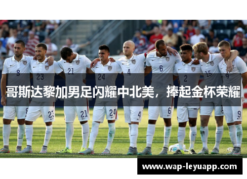哥斯达黎加男足闪耀中北美,捧起金杯荣耀 哥斯达黎加男足闪耀中北美,捧起金杯荣耀