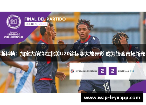 斯科特:加拿大前锋在北美U20锦标赛大放异彩 成为转会市场新宠 斯科特:加拿大前锋在北美U20锦标赛大放异彩 成为转会市场新宠