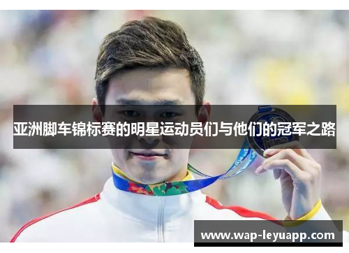 亚洲脚车锦标赛的明星运动员们与他们的冠军之路