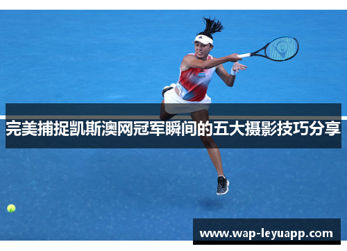 完美捕捉凯斯澳网冠军瞬间的五大摄影技巧分享