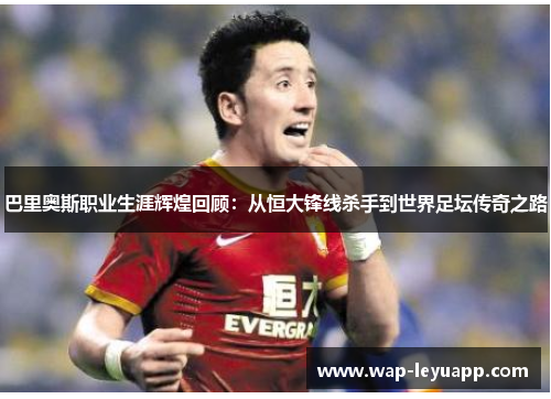巴里奥斯职业生涯辉煌回顾：从恒大锋线杀手到世界足坛传奇之路