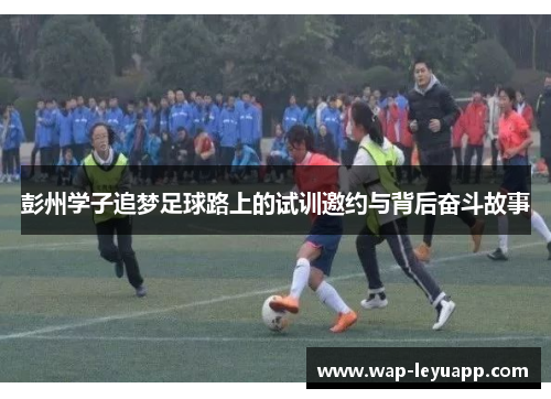 彭州学子追梦足球路上的试训邀约与背后奋斗故事 彭州学子追梦足球路上的试训邀约与背后奋斗故事