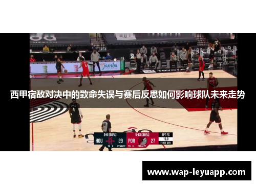 西甲宿敌对决中的致命失误与赛后反思如何影响球队未来走势 西甲宿敌对决中的致命失误与赛后反思如何影响球队未来走势