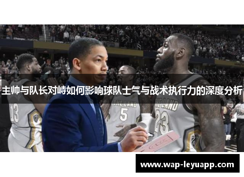 主帅与队长对峙如何影响球队士气与战术执行力的深度分析