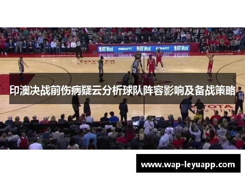印澳决战前伤病疑云分析球队阵容影响及备战策略 印澳决战前伤病疑云分析球队阵容影响及备战策略