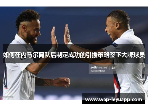 如何在内马尔离队后制定成功的引援策略签下大牌球员 如何在内马尔离队后制定成功的引援策略签下大牌球员