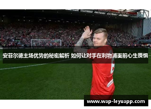 安菲尔德主场优势的秘密解析 如何让对手在利物浦面前心生畏惧 安菲尔德主场优势的秘密解析 如何让对手在利物浦面前心生畏惧