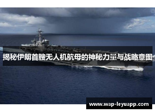 揭秘伊朗首艘无人机航母的神秘力量与战略意图 揭秘伊朗首艘无人机航母的神秘力量与战略意图