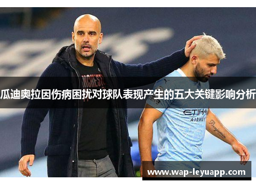 瓜迪奥拉因伤病困扰对球队表现产生的五大关键影响分析 瓜迪奥拉因伤病困扰对球队表现产生的五大关键影响分析