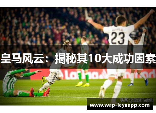 皇马风云:揭秘其10大成功因素 皇马风云:揭秘其10大成功因素