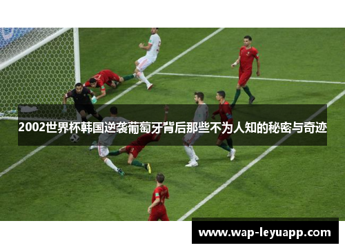2002世界杯韩国逆袭葡萄牙背后那些不为人知的秘密与奇迹
