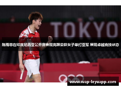 陈雨菲在印度尼西亚公开赛表现亮眼荣获女子单打亚军 展现卓越竞技状态