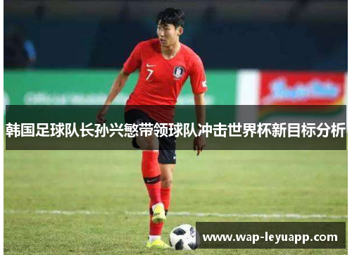 韩国足球队长孙兴慜带领球队冲击世界杯新目标分析