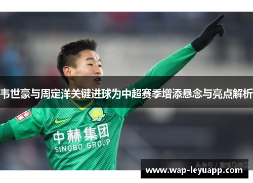 韦世豪与周定洋关键进球为中超赛季增添悬念与亮点解析
