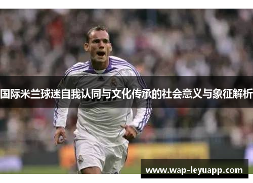 国际米兰球迷自我认同与文化传承的社会意义与象征解析