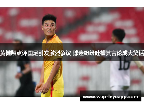 黄健翔点评国足引发激烈争议 球迷纷纷吐槽其言论成大笑话