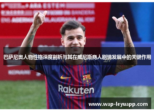 巴萨尼奥人物性格深度剖析与其在威尼斯商人剧情发展中的关键作用 巴萨尼奥人物性格深度剖析与其在威尼斯商人剧情发展中的关键作用