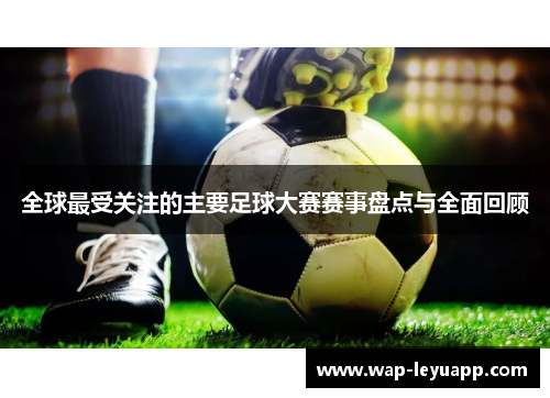 全球最受关注的主要足球大赛赛事盘点与全面回顾 全球最受关注的主要足球大赛赛事盘点与全面回顾