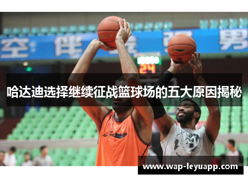 哈达迪选择继续征战篮球场的五大原因揭秘 哈达迪选择继续征战篮球场的五大原因揭秘