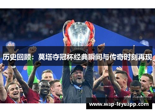 历史回顾:莫塔夺冠杯经典瞬间与传奇时刻再现 历史回顾:莫塔夺冠杯经典瞬间与传奇时刻再现