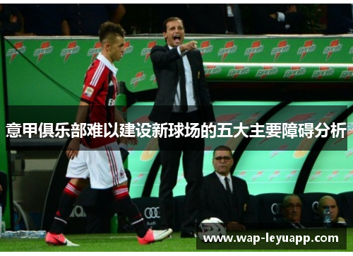 意甲俱乐部难以建设新球场的五大主要障碍分析