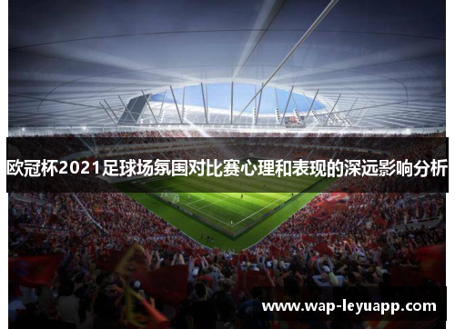 欧冠杯2021足球场氛围对比赛心理和表现的深远影响分析