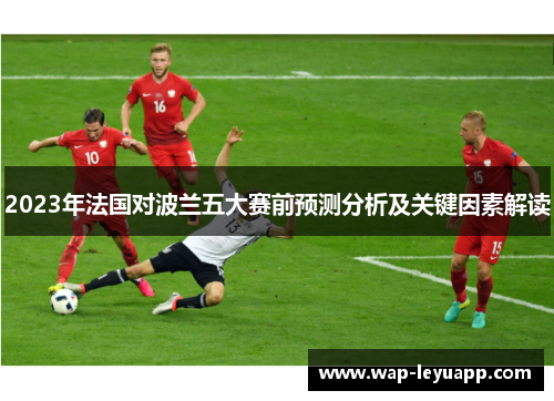2023年法国对波兰五大赛前预测分析及关键因素解读