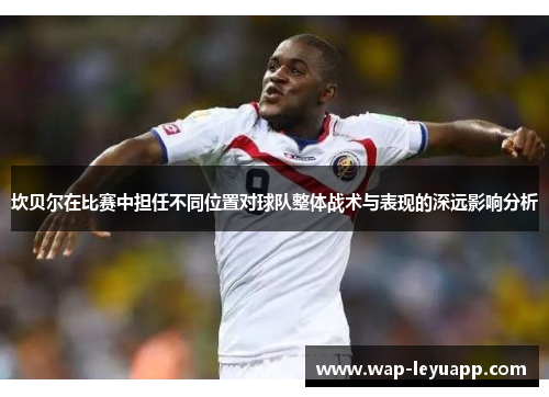 坎贝尔在比赛中担任不同位置对球队整体战术与表现的深远影响分析 坎贝尔在比赛中担任不同位置对球队整体战术与表现的深远影响分析
