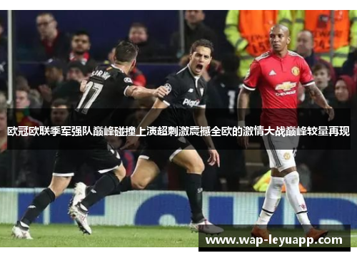 欧冠欧联季军强队巅峰碰撞上演超刺激震撼全欧的激情大战巅峰较量再现 欧冠欧联季军强队巅峰碰撞上演超刺激震撼全欧的激情大战巅峰较量再现